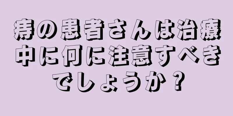 痔の患者さんは治療中に何に注意すべきでしょうか？