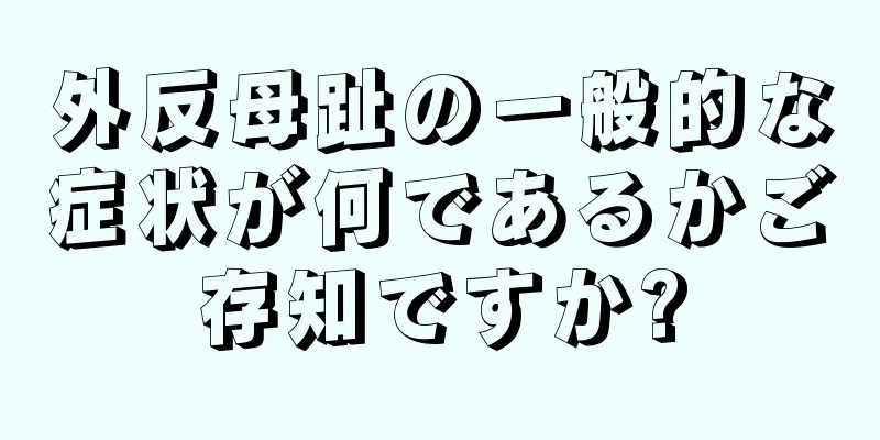 外反母趾の一般的な症状が何であるかご存知ですか?