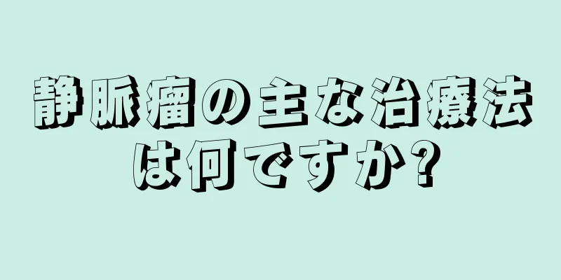 静脈瘤の主な治療法は何ですか?