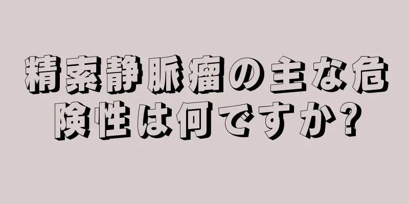 精索静脈瘤の主な危険性は何ですか?