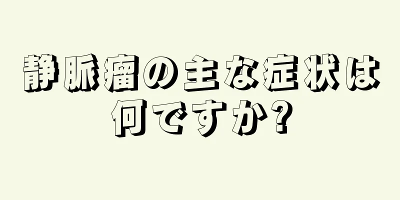 静脈瘤の主な症状は何ですか?