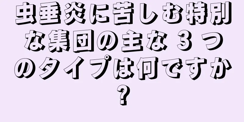 虫垂炎に苦しむ特別な集団の主な 3 つのタイプは何ですか?
