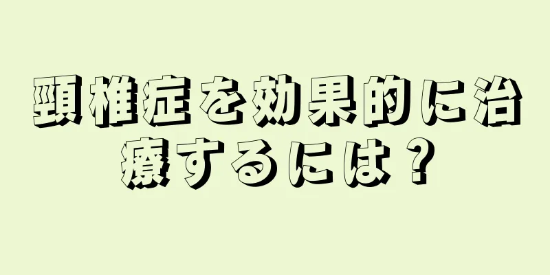 頸椎症を効果的に治療するには？