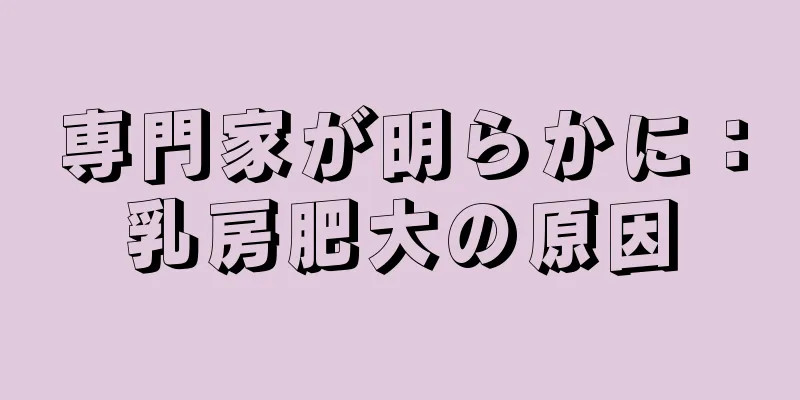 専門家が明らかに：乳房肥大の原因