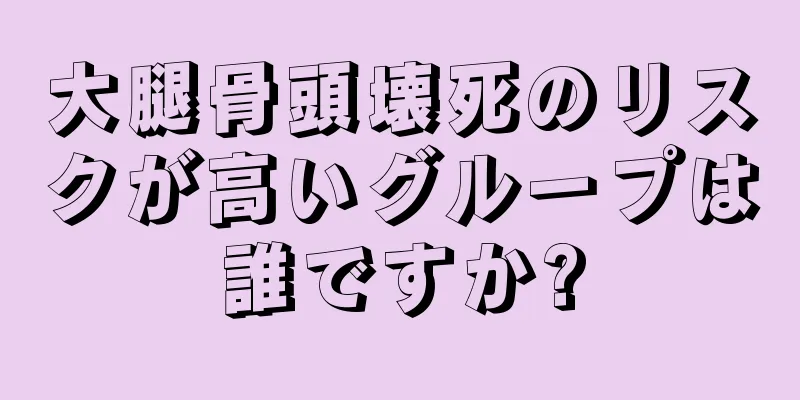 大腿骨頭壊死のリスクが高いグループは誰ですか?