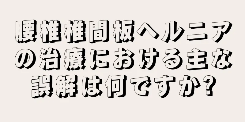 腰椎椎間板ヘルニアの治療における主な誤解は何ですか?
