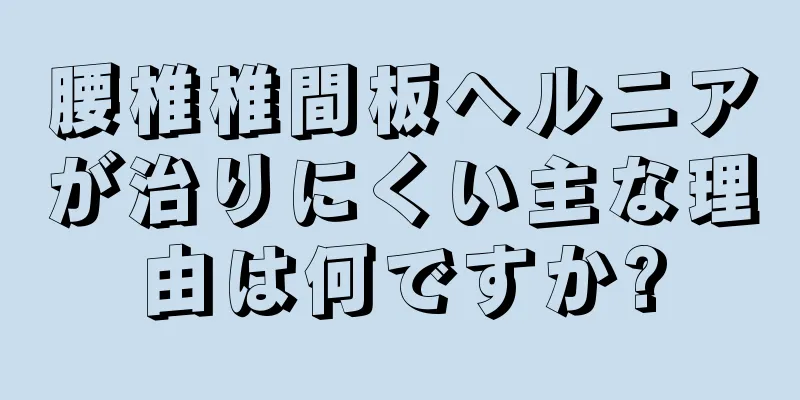 腰椎椎間板ヘルニアが治りにくい主な理由は何ですか?