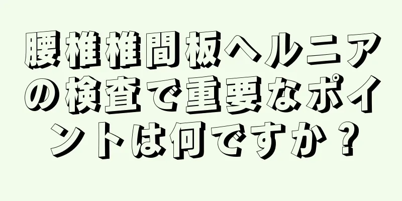 腰椎椎間板ヘルニアの検査で重要なポイントは何ですか？