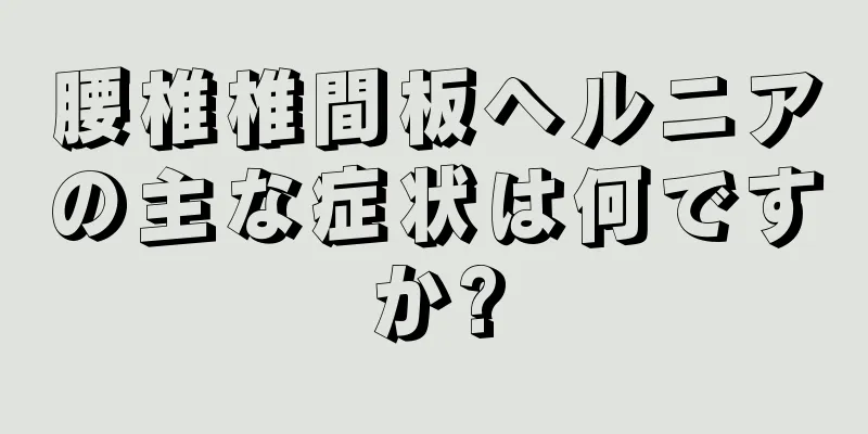 腰椎椎間板ヘルニアの主な症状は何ですか?