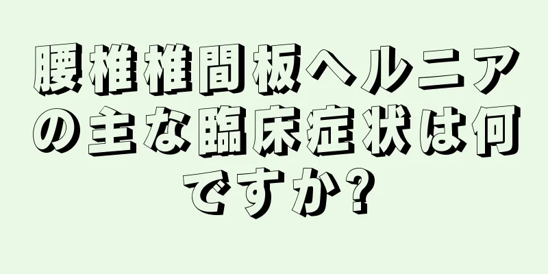腰椎椎間板ヘルニアの主な臨床症状は何ですか?