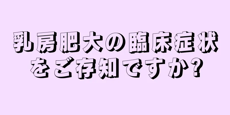 乳房肥大の臨床症状をご存知ですか?