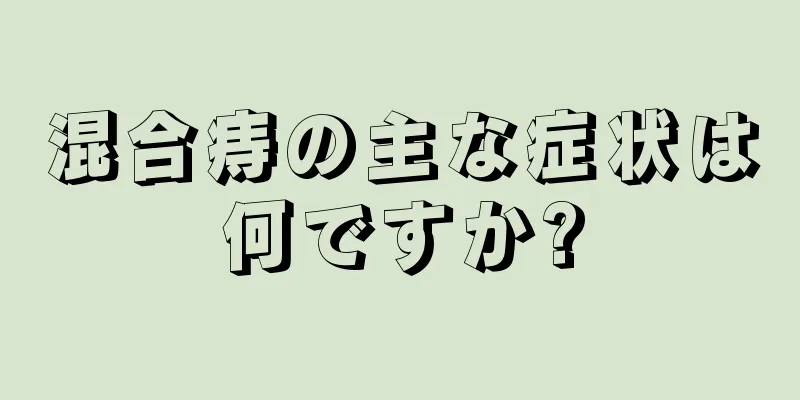 混合痔の主な症状は何ですか?
