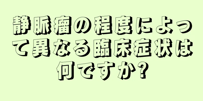 静脈瘤の程度によって異なる臨床症状は何ですか?