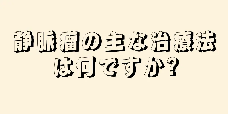 静脈瘤の主な治療法は何ですか?