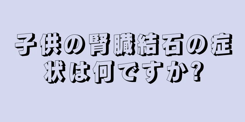 子供の腎臓結石の症状は何ですか?