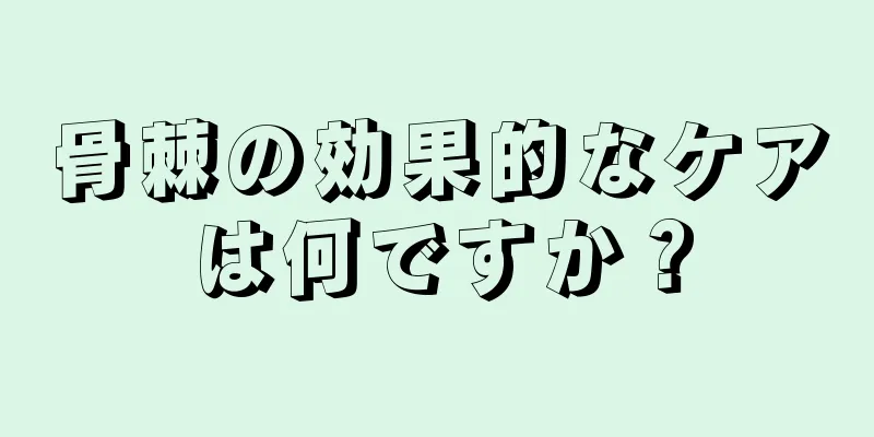 骨棘の効果的なケアは何ですか？
