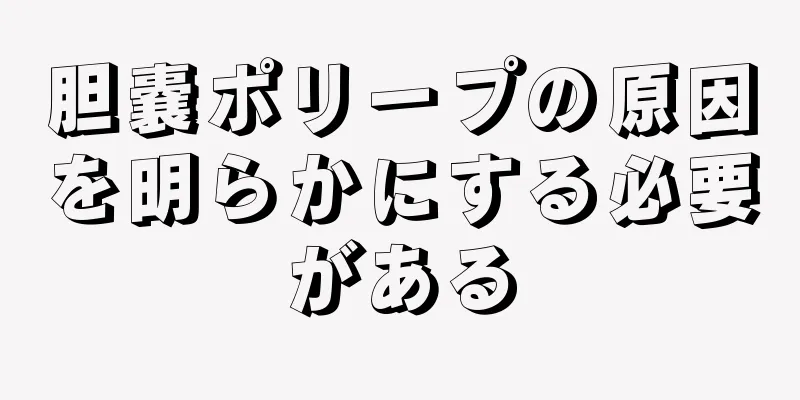 胆嚢ポリープの原因を明らかにする必要がある