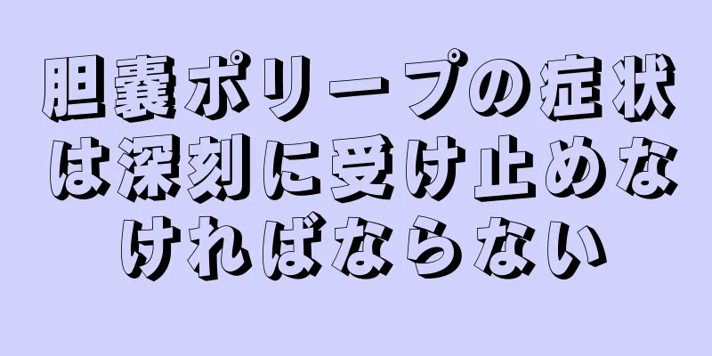 胆嚢ポリープの症状は深刻に受け止めなければならない