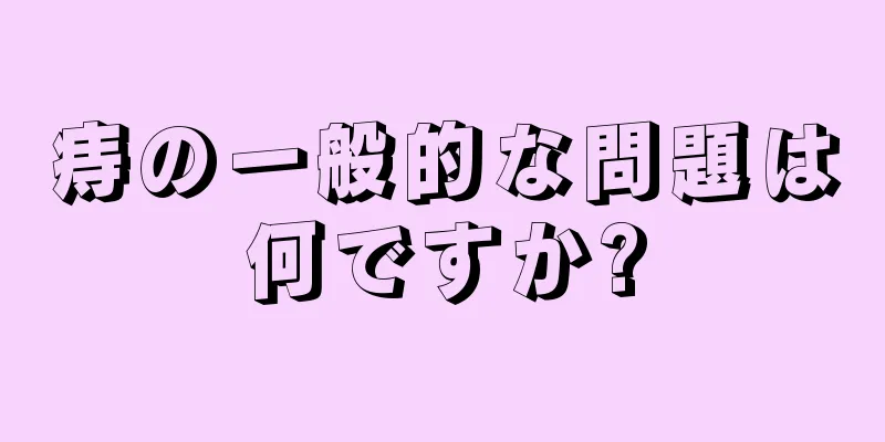 痔の一般的な問題は何ですか?