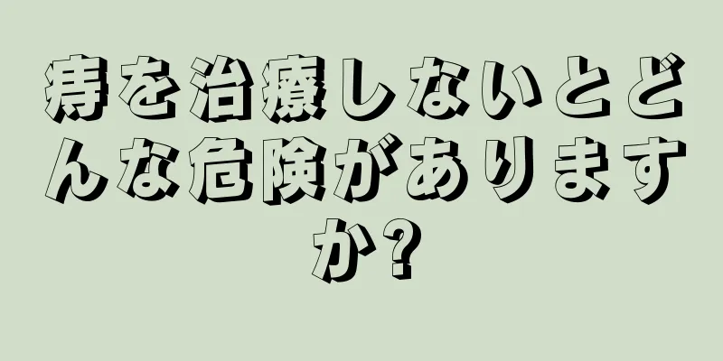 痔を治療しないとどんな危険がありますか?