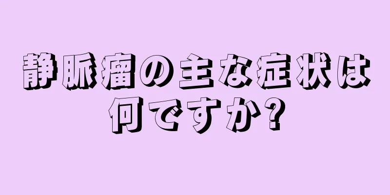 静脈瘤の主な症状は何ですか?