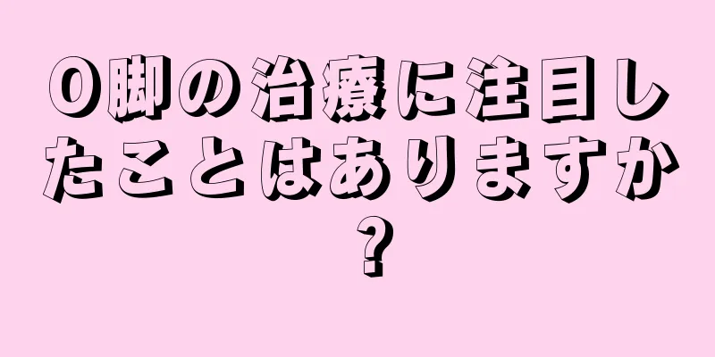 O脚の治療に注目したことはありますか？