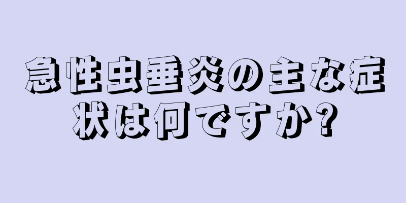 急性虫垂炎の主な症状は何ですか?