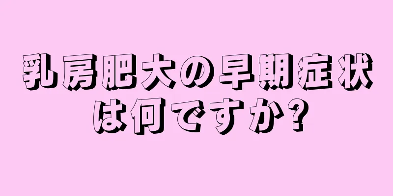乳房肥大の早期症状は何ですか?