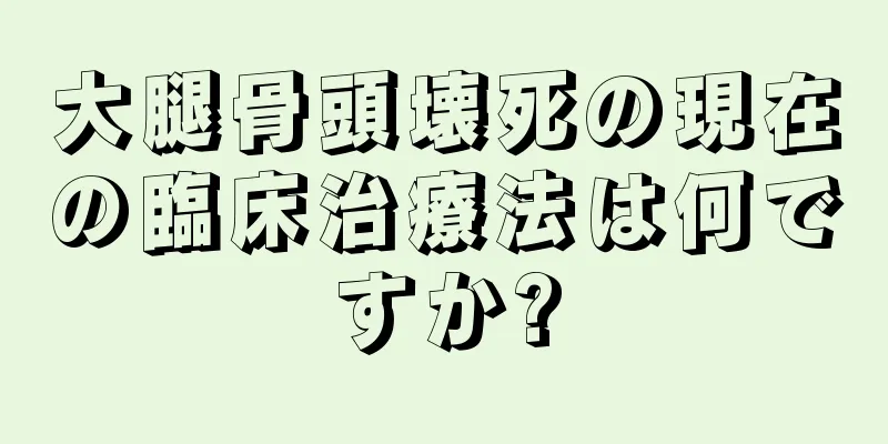 大腿骨頭壊死の現在の臨床治療法は何ですか?