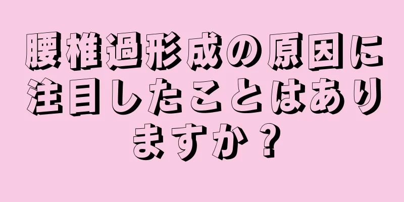 腰椎過形成の原因に注目したことはありますか？