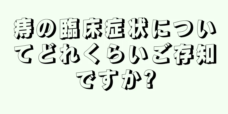痔の臨床症状についてどれくらいご存知ですか?