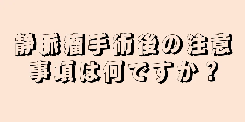 静脈瘤手術後の注意事項は何ですか？