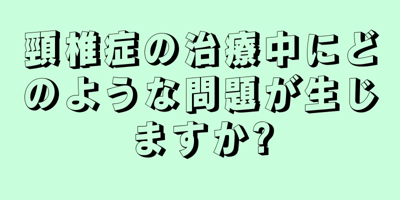 頸椎症の治療中にどのような問題が生じますか?