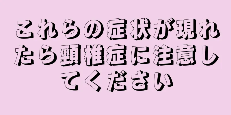 これらの症状が現れたら頸椎症に注意してください