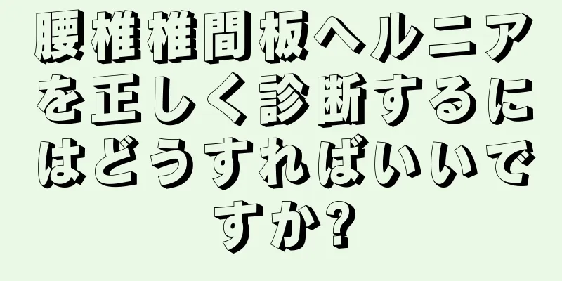 腰椎椎間板ヘルニアを正しく診断するにはどうすればいいですか?