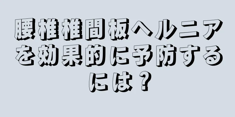 腰椎椎間板ヘルニアを効果的に予防するには？