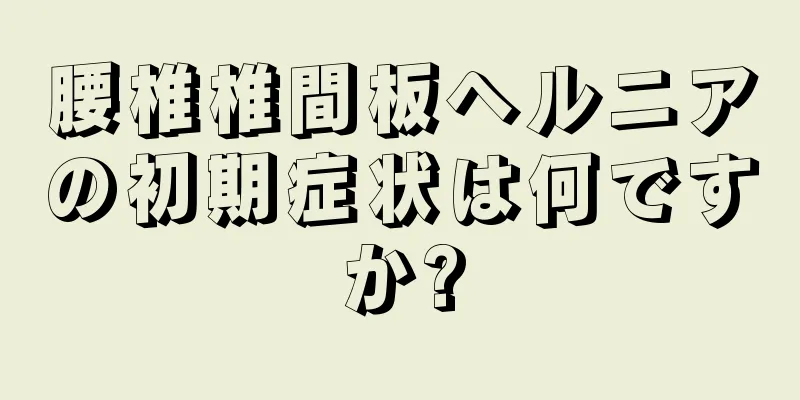 腰椎椎間板ヘルニアの初期症状は何ですか?