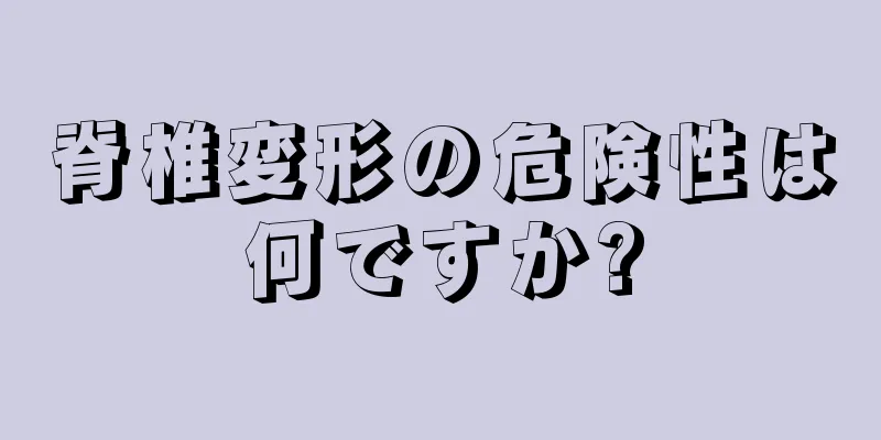 脊椎変形の危険性は何ですか?