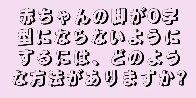 赤ちゃんの脚がO字型にならないようにするには、どのような方法がありますか?