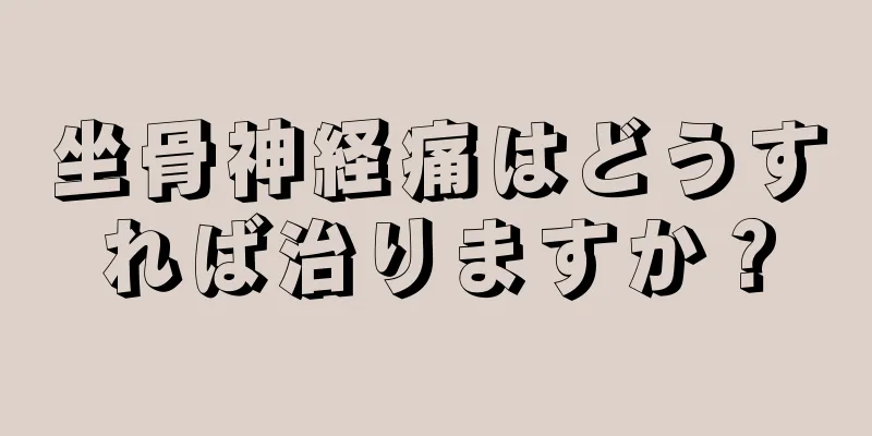 坐骨神経痛はどうすれば治りますか？