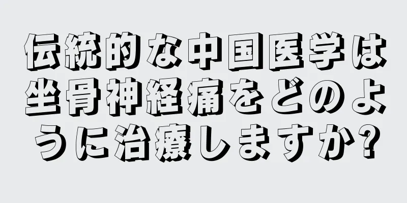 伝統的な中国医学は坐骨神経痛をどのように治療しますか?