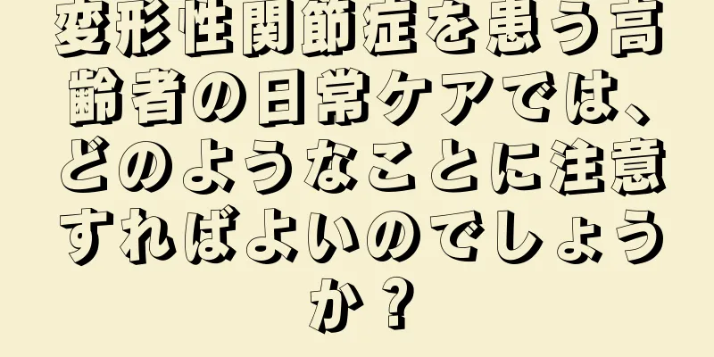 変形性関節症を患う高齢者の日常ケアでは、どのようなことに注意すればよいのでしょうか？