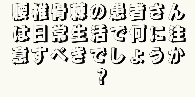 腰椎骨棘の患者さんは日常生活で何に注意すべきでしょうか？