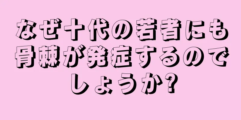なぜ十代の若者にも骨棘が発症するのでしょうか?