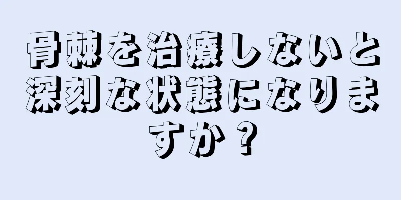 骨棘を治療しないと深刻な状態になりますか？