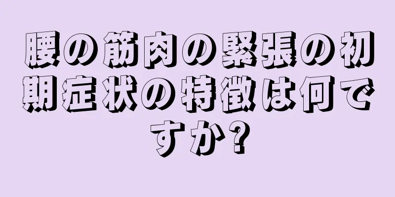 腰の筋肉の緊張の初期症状の特徴は何ですか?