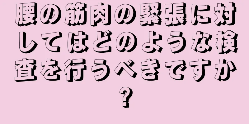 腰の筋肉の緊張に対してはどのような検査を行うべきですか?