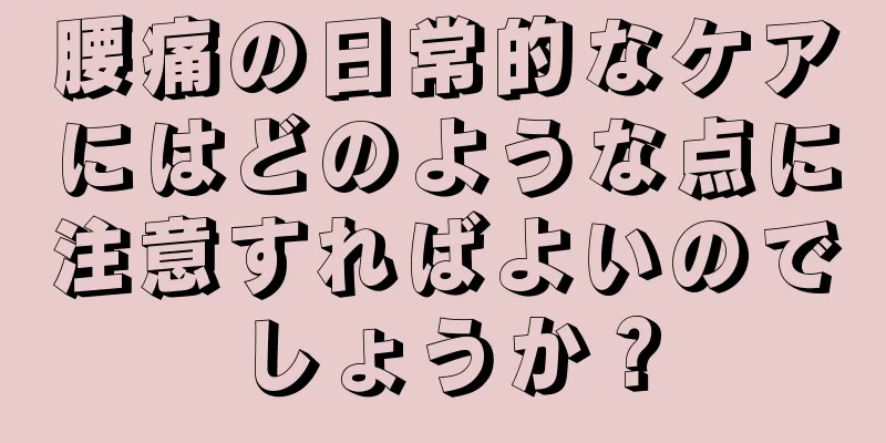 腰痛の日常的なケアにはどのような点に注意すればよいのでしょうか？