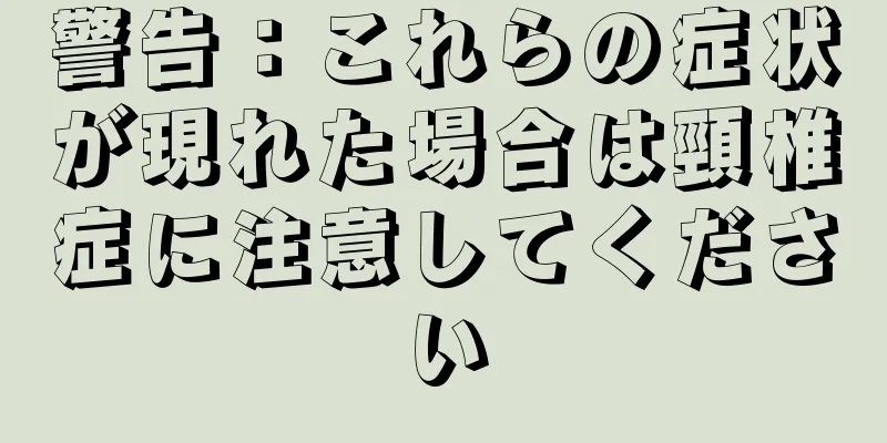 警告：これらの症状が現れた場合は頸椎症に注意してください