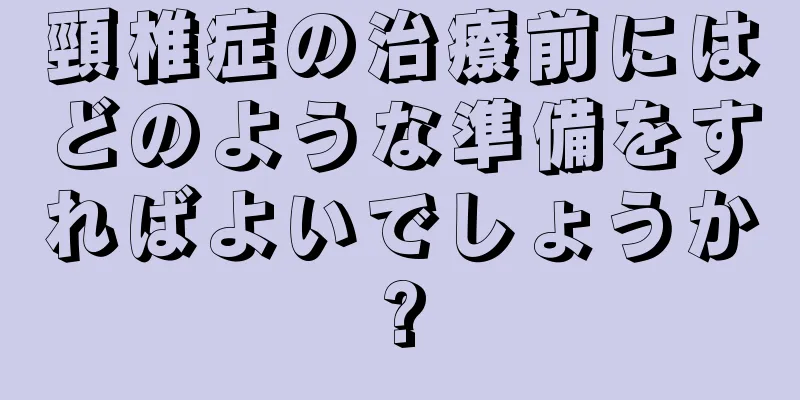 頸椎症の治療前にはどのような準備をすればよいでしょうか?